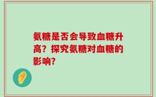 氨糖是否会导致血糖升高？探究氨糖对血糖的影响？