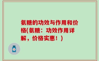 氨糖的功效与作用和价格(氨糖：功效作用详解，价格实惠！)