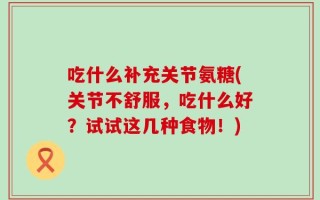 吃什么补充关节氨糖(关节不舒服，吃什么好？试试这几种食物！)
