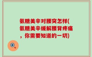 氨糖美辛对腰突怎样(氨糖美辛缓解腰背疼痛，你需要知道的一切)