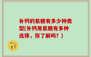 补钙的氨糖有多少种类型(补钙用氨糖有多种选择，你了解吗？)