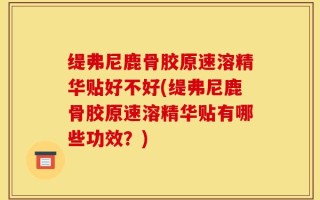 缇弗尼鹿骨胶原速溶精华贴好不好(缇弗尼鹿骨胶原速溶精华贴有哪些功效？)