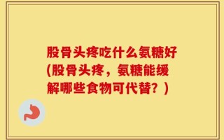 股骨头疼吃什么氨糖好(股骨头疼，氨糖能缓解哪些食物可代替？)