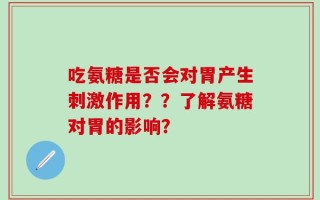 吃氨糖是否会对胃产生刺激作用？？了解氨糖对胃的影响？