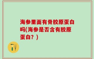 海参里面有骨胶原蛋白吗(海参是否含有胶原蛋白？)
