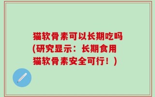 猫软骨素可以长期吃吗(研究显示：长期食用猫软骨素安全可行！)