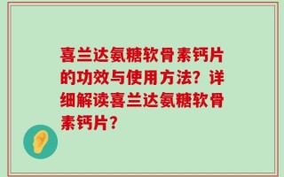喜兰达氨糖软骨素钙片的功效与使用方法？详细解读喜兰达氨糖软骨素钙片？