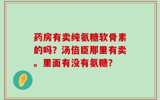 药房有卖纯氨糖软骨素的吗？汤倍臣那里有卖。里面有没有氨糖？
