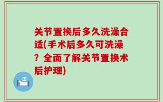 关节置换后多久洗澡合适(手术后多久可洗澡？全面了解关节置换术后护理)