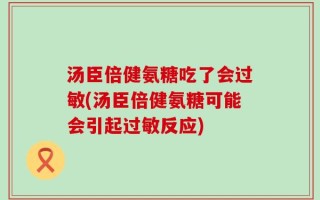 汤臣倍健氨糖吃了会过敏(汤臣倍健氨糖可能会引起过敏反应)