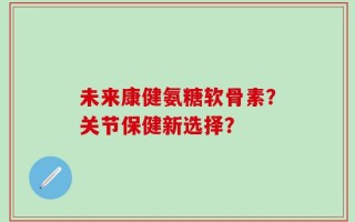 未来康健氨糖软骨素？关节保健新选择？