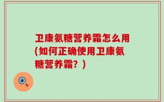 卫康氨糖营养霜怎么用(如何正确使用卫康氨糖营养霜？)