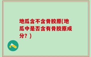 地瓜含不含骨胶原(地瓜中是否含有骨胶原成分？)