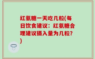 红氨糖一天吃几粒(每日饮食建议：红氨糖合理建议摄入量为几粒？)