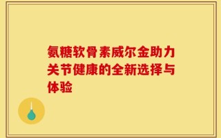 氨糖软骨素威尔金助力关节健康的全新选择与体验
