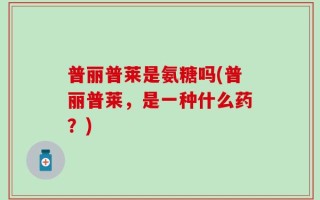 普丽普莱是氨糖吗(普丽普莱，是一种什么药？)