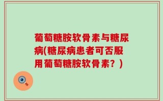 葡萄糖胺软骨素与糖尿病(糖尿病患者可否服用葡萄糖胺软骨素？)