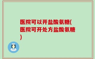 医院可以开盐酸氨糖(医院可开处方盐酸氨糖)