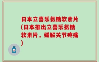日本立喜乐氨糖软素片(日本推出立喜乐氨糖软素片，缓解关节疼痛)