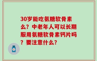 30岁能吃氨糖软骨素么？中老年人可以长期服用氨糖软骨素钙片吗？要注意什么？