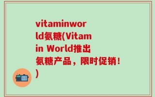 vitaminworld氨糖(Vitamin World推出氨糖产品，限时促销！)