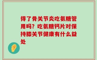得了骨关节炎吃氨糖管用吗？吃氨糖钙片对保持膝关节健康有什么益处