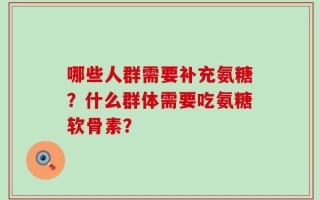 哪些人群需要补充氨糖？什么群体需要吃氨糖软骨素？