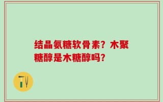 结晶氨糖软骨素？木聚糖醇是木糖醇吗？