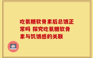 吃氨糖软骨素后总饿正常吗 探究吃氨糖软骨素与饥饿感的关联