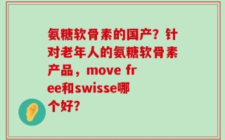 氨糖软骨素的国产？针对老年人的氨糖软骨素产品，move free和swisse哪个好？