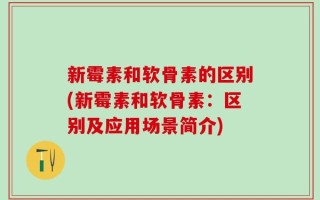 新霉素和软骨素的区别(新霉素和软骨素：区别及应用场景简介)
