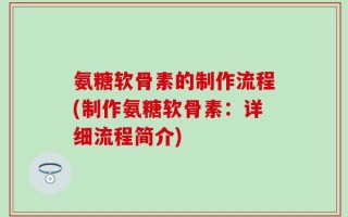 氨糖软骨素的制作流程(制作氨糖软骨素：详细流程简介)