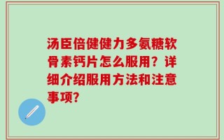 汤臣倍健健力多氨糖软骨素钙片怎么服用？详细介绍服用方法和注意事项？