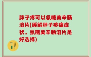 脖子疼可以氨糖美辛肠溶片(缓解脖子疼痛症状，氨糖美辛肠溶片是好选择)