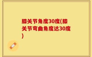 膝关节角度30度(膝关节弯曲角度达30度)