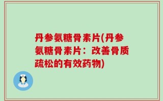 丹参氨糖骨素片(丹参氨糖骨素片：改善骨质疏松的有效药物)