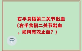 右手食指第二关节出血(右手食指二关节出血，如何有效止血？)