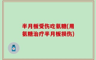 半月板受伤吃氨糖(用氨糖治疗半月板损伤)