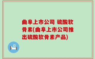 曲阜上市公司 硫酸软骨素(曲阜上市公司推出硫酸软骨素产品)