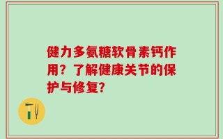 健力多氨糖软骨素钙作用？了解健康关节的保护与修复？