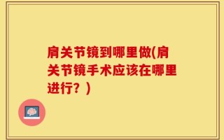肩关节镜到哪里做(肩关节镜手术应该在哪里进行？)