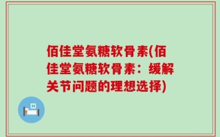 佰佳堂氨糖软骨素(佰佳堂氨糖软骨素：缓解关节问题的理想选择)