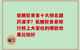 氨糖软骨素十大排名国药准字？氨糖软骨素排行榜上大家吃的哪款效果比较好