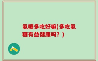 氨糖多吃好嘛(多吃氨糖有益健康吗？)