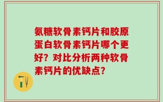 氨糖软骨素钙片和胶原蛋白软骨素钙片哪个更好？对比分析两种软骨素钙片的优缺点？