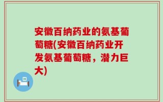 安徽百纳药业的氨基葡萄糖(安徽百纳药业开发氨基葡萄糖，潜力巨大)