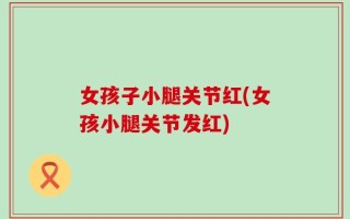 女孩子小腿关节红(女孩小腿关节发红)