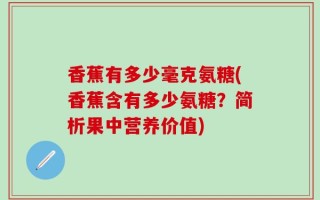 香蕉有多少毫克氨糖(香蕉含有多少氨糖？简析果中营养价值)
