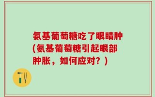 氨基葡萄糖吃了眼睛肿(氨基葡萄糖引起眼部肿胀，如何应对？)