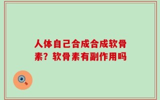 人体自己合成合成软骨素？软骨素有副作用吗